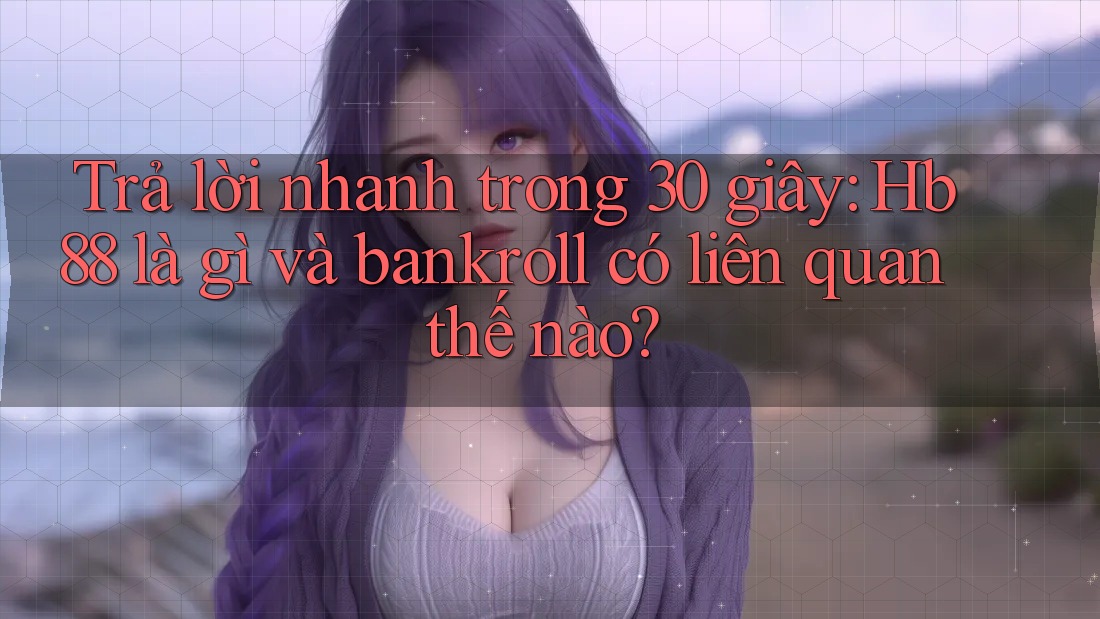 Trả lời nhanh trong 30 giây: Hb88 là gì và bankroll có liên quan thế nào?