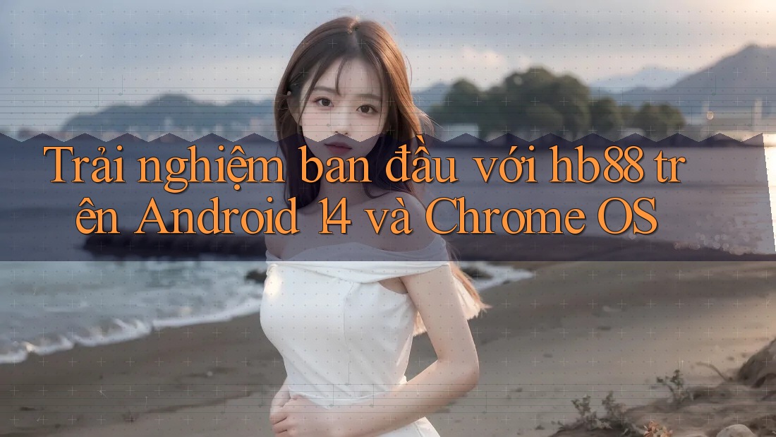 Trải nghiệm ban đầu với hb88 trên Android 14 và Chrome OS Trải nghiệm ban đầu với hb88 trên Android 14 và Chrome OS