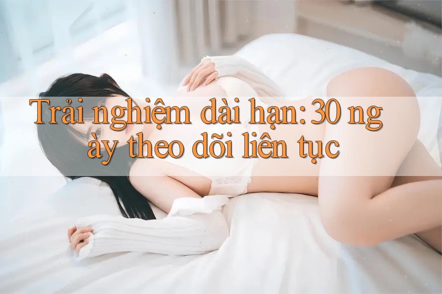 Trải nghiệm dài hạn: 30 ngày theo dõi liên tục Trải nghiệm dài hạn: 30 ngày theo dõi liên tục