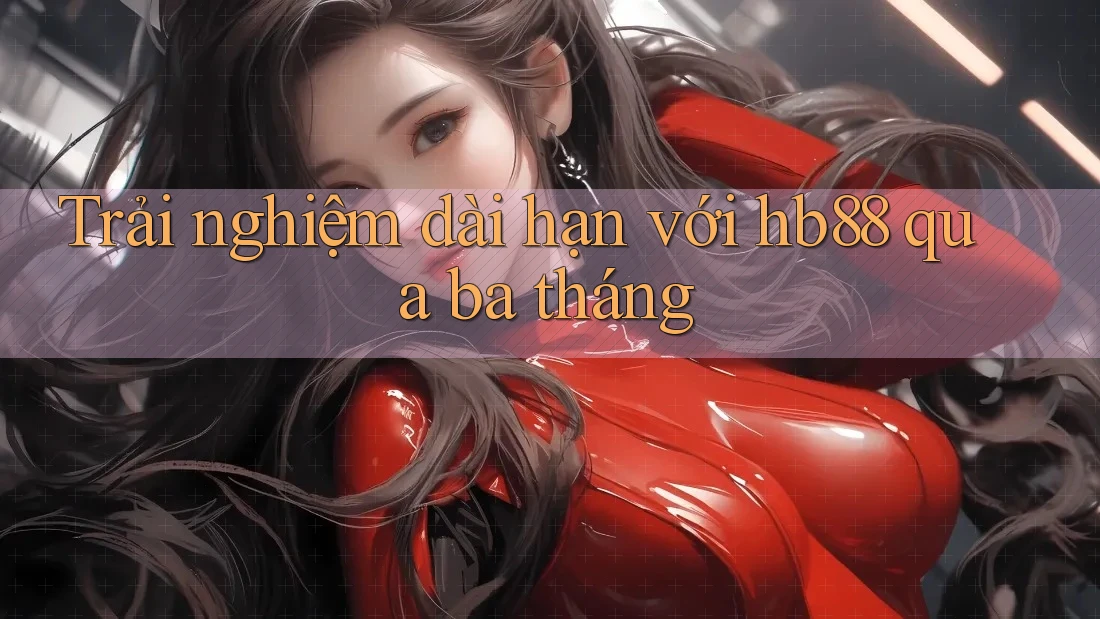 Trải nghiệm dài hạn với hb88 qua ba tháng Trải nghiệm dài hạn với hb88 qua ba tháng