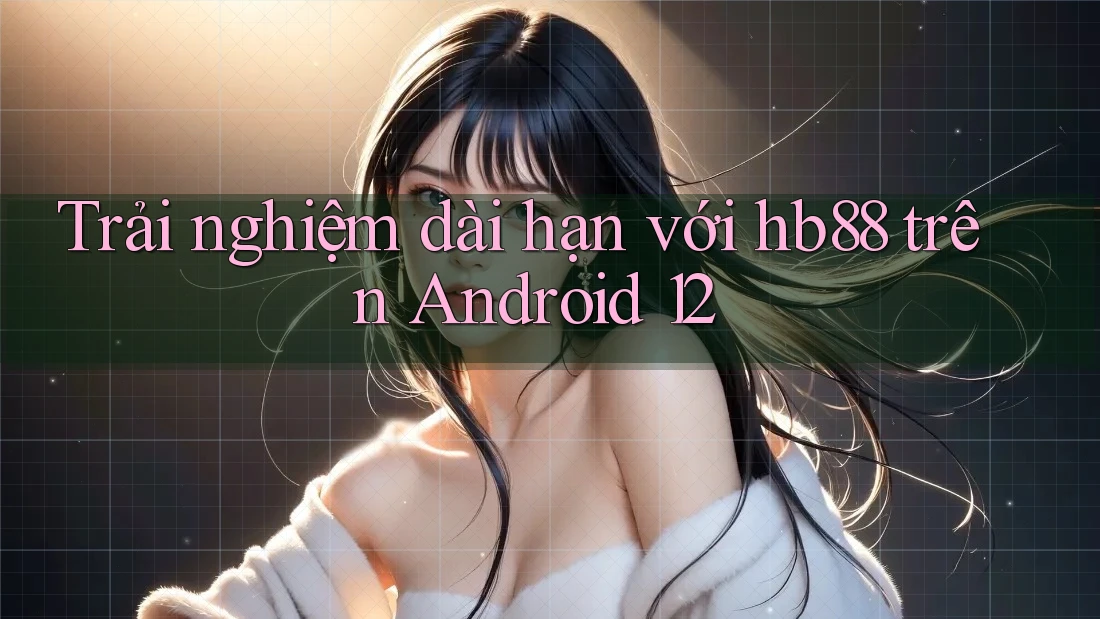 Trải nghiệm dài hạn với hb88 trên Android 12