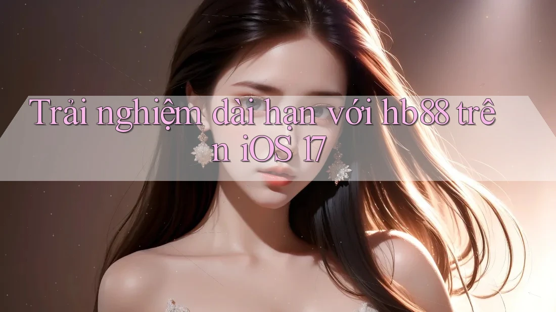 Trải nghiệm dài hạn với hb88 trên iOS 17 Trải nghiệm dài hạn với hb88 trên iOS 17