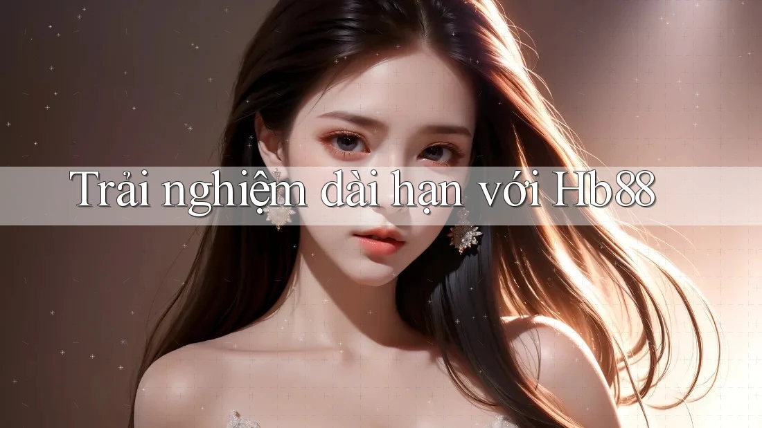 Trải nghiệm dài hạn với hb88 Trải nghiệm dài hạn với hb88
