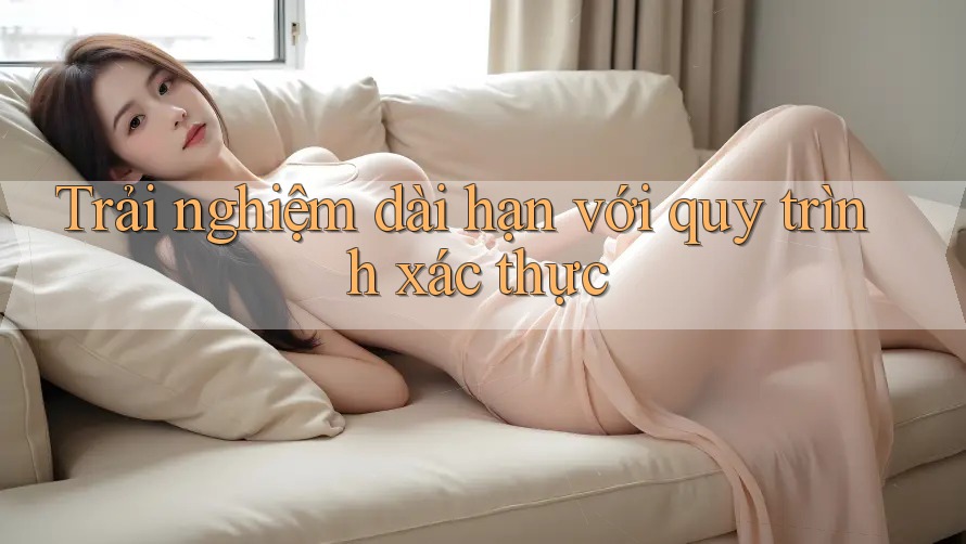 Trải nghiệm dài hạn với quy trình xác thực Trải nghiệm dài hạn với quy trình xác thực