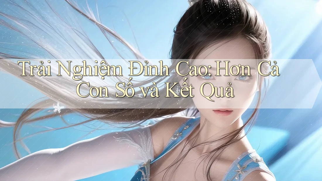 Trải Nghiệm Đỉnh Cao: Hơn Cả Con Số và Kết Quả Trải Nghiệm Đỉnh Cao: Hơn Cả Con Số và Kết Quả