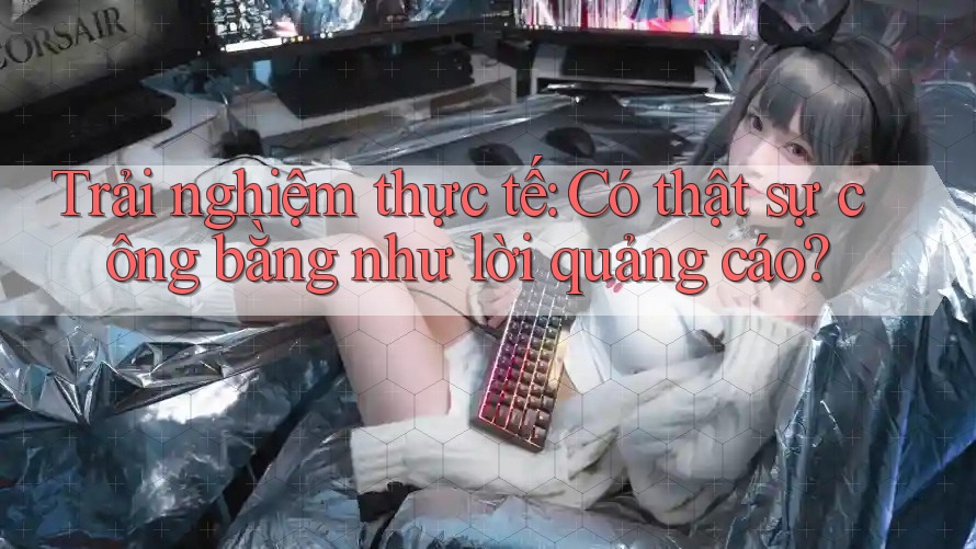 Trải nghiệm thực tế: Có thật sự công bằng như lời quảng cáo? Trải nghiệm thực tế: Có thật sự công bằng như lời quảng cáo?