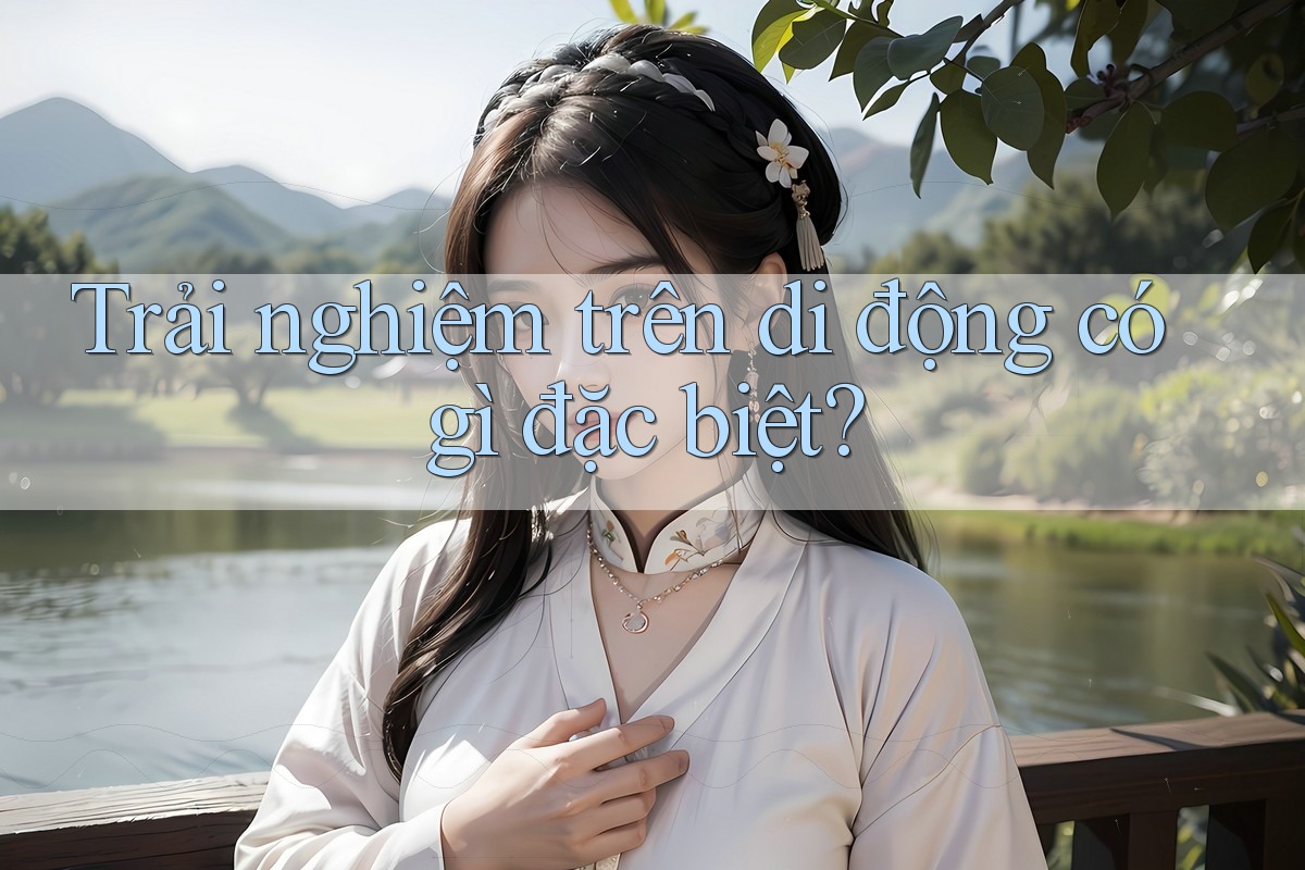 Trải nghiệm trên di động có gì đặc biệt Trải nghiệm trên di động có gì đặc biệt