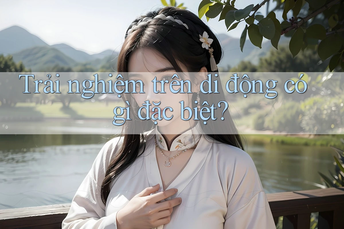Trải nghiệm trên di động có gì đặc biệt Trải nghiệm trên di động có gì đặc biệt