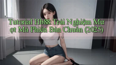 tutorial Hb88 trải nghiệm mượt mà phiên bản chuẩn (2025)