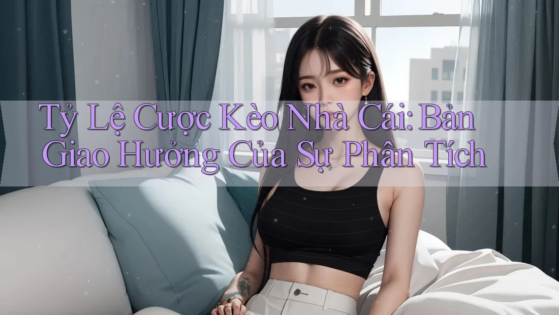 Tỷ Lệ Cược Kèo Nhà Cái: Bản Giao Hưởng Của Sự Phân Tích