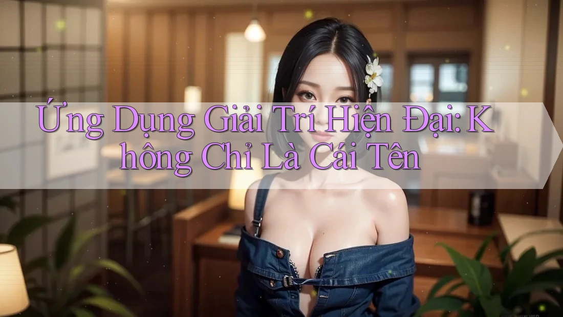 Ứng Dụng Giải Trí Hiện Đại: Không Chỉ Là Cái Tên Ứng Dụng Giải Trí Hiện Đại: Không Chỉ Là Cái Tên