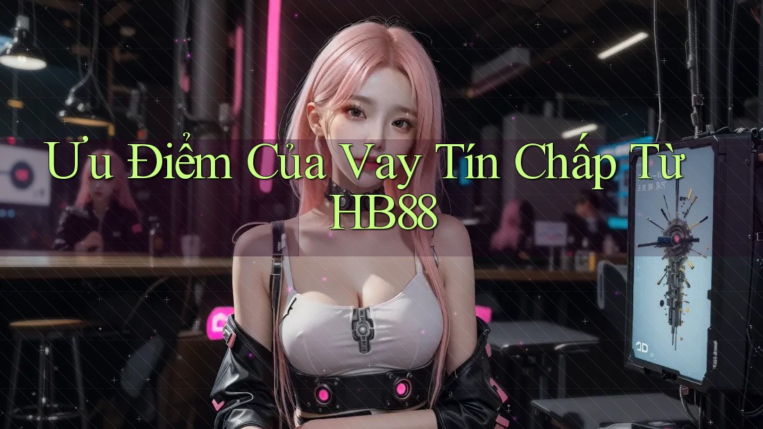 Ưu Điểm Của Vay Tín Chấp Từ HB88