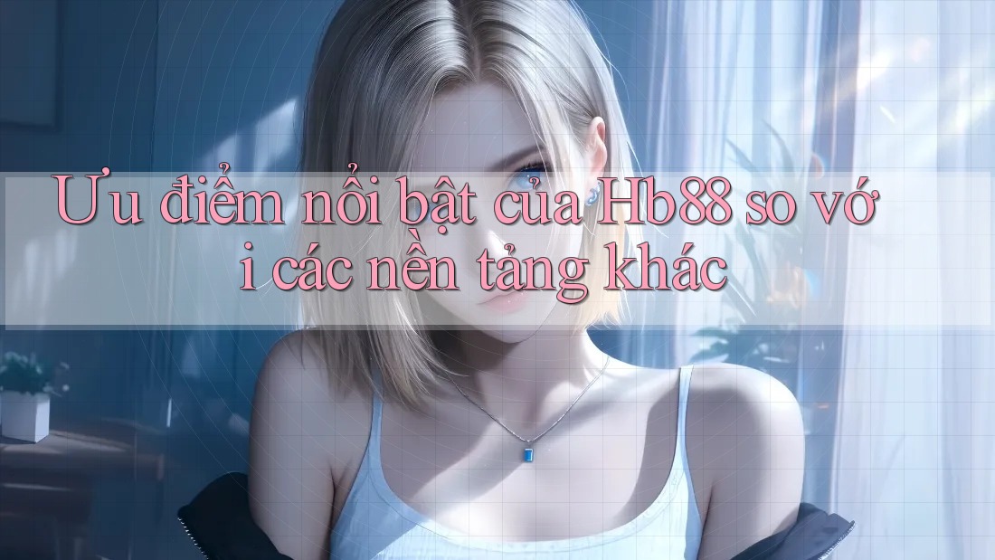 Ưu điểm nổi bật của hb88 so với các nền tảng khác Ưu điểm nổi bật của hb88 so với các nền tảng khác