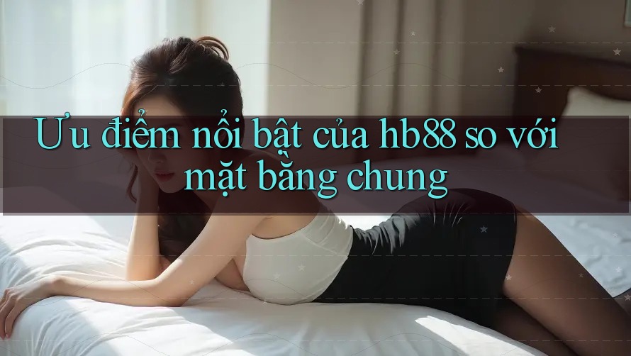 Ưu điểm nổi bật của hb88 so với mặt bằng chung Ưu điểm nổi bật của hb88 so với mặt bằng chung