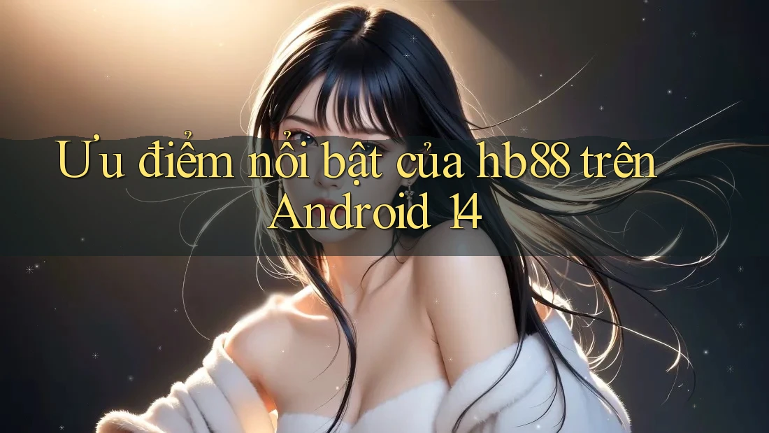 Ưu điểm nổi bật của hb88 trên Android 14 Ưu điểm nổi bật của hb88 trên Android 14