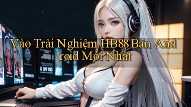 vào trải nghiệm hb88 bản android mới nhất