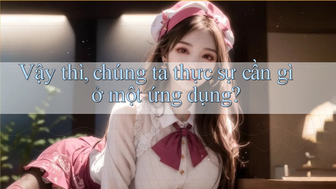 Vậy thì, chúng ta thực sự cần gì ở một ứng dụng? Vậy thì, chúng ta thực sự cần gì ở một ứng dụng?