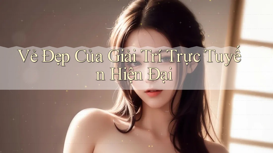 Vẻ Đẹp Của Giải Trí Trực Tuyến Hiện Đại Vẻ Đẹp Của Giải Trí Trực Tuyến Hiện Đại