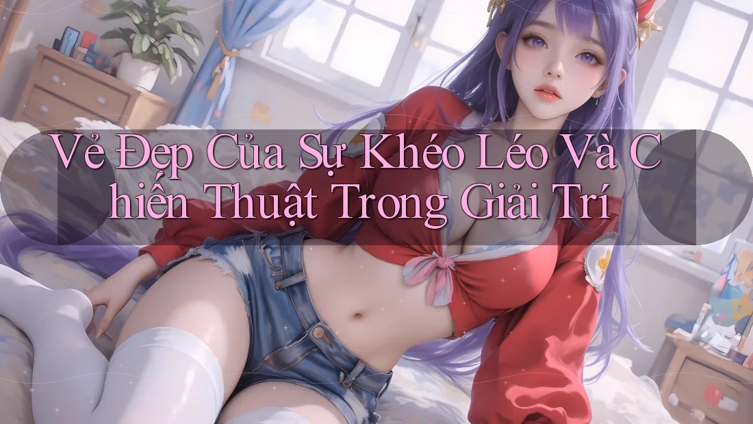 Vẻ Đẹp Của Sự Khéo Léo Và Chiến Thuật Trong Giải Trí Vẻ Đẹp Của Sự Khéo Léo Và Chiến Thuật Trong Giải Trí