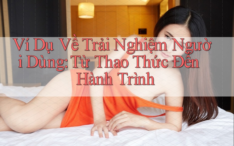 Ví Dụ Về Trải Nghiệm Người Dùng: Từ Thao Thức Đến Hành Trình