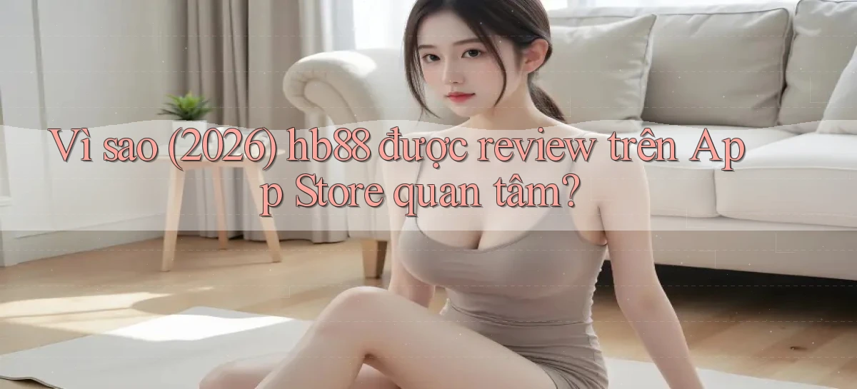Vì sao (2026) hb88 được review trên App Store quan tâm