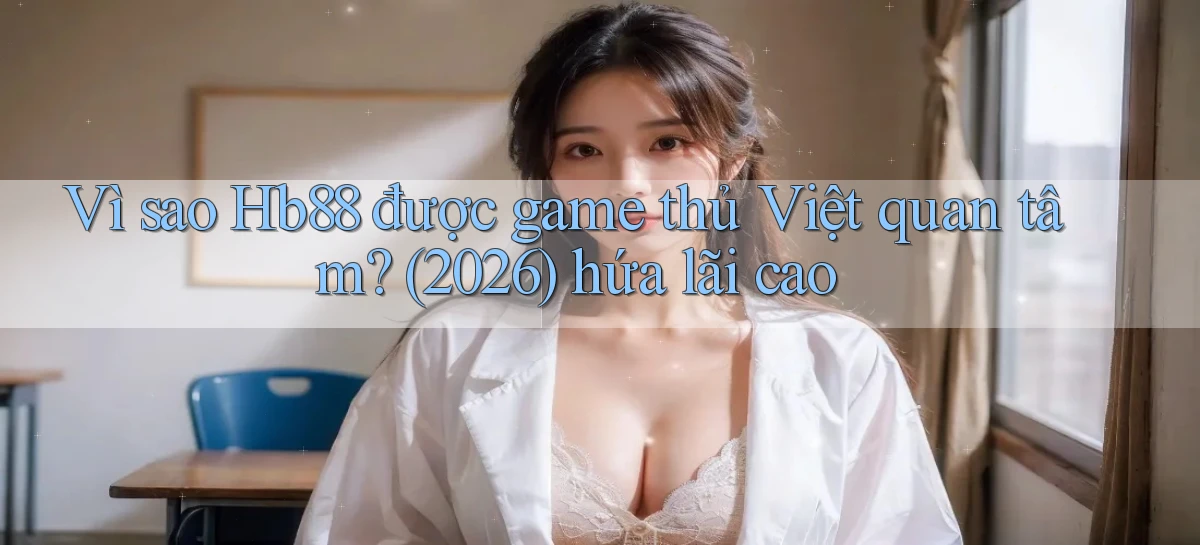 Vì sao Hb88 được game thủ Việt quan tâm (2026) hứa lãi cao