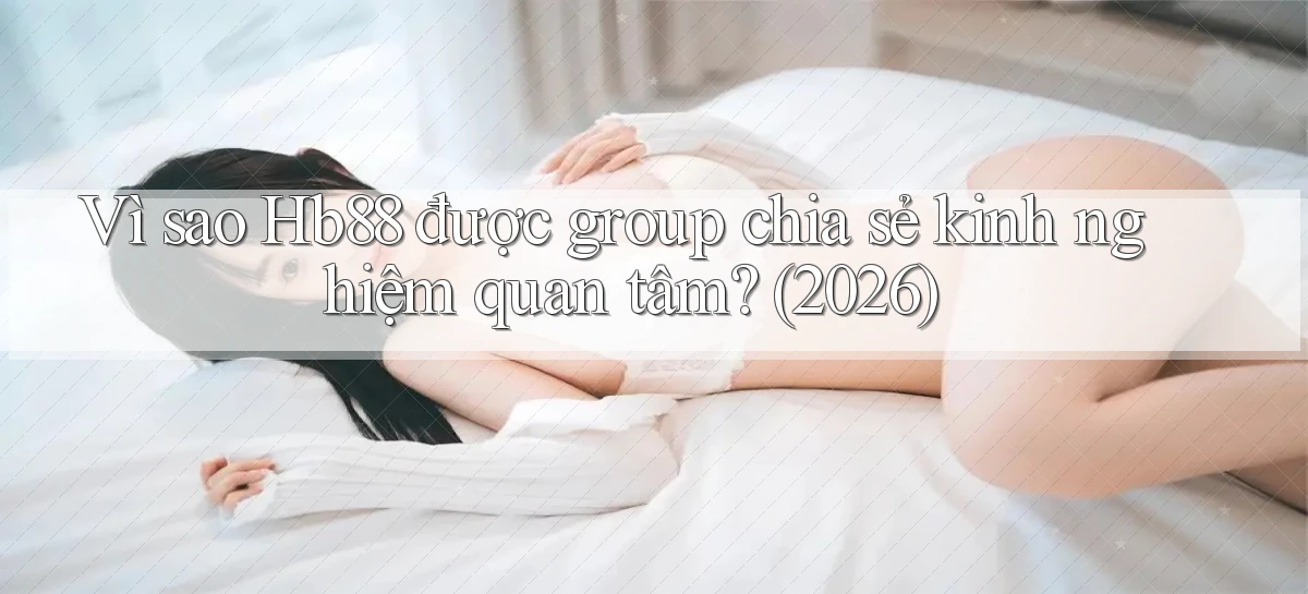 Vì sao Hb88 được group chia sẻ kinh nghiệm quan tâm (2026)