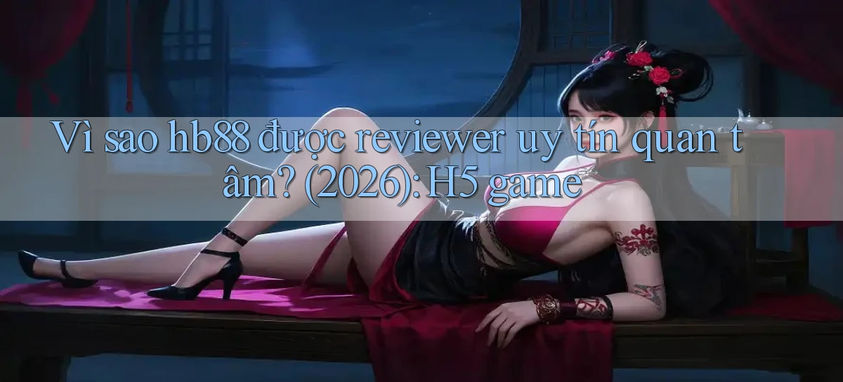Vì sao hb88 được reviewer uy tín quan tâm (2026) H5 game