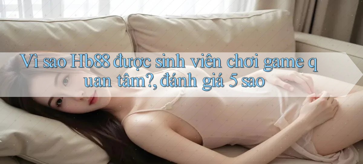 Vì sao Hb88 được sinh viên chơi game quan tâm, đánh giá 5 sao