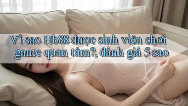 Vì sao Hb88 được sinh viên chơi game quan tâm, đánh giá 5 sao