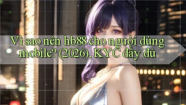 Vì sao nên hb88 cho người dùng mobile (2026), KYC đầy đủ