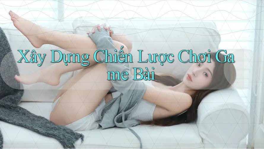 Xây Dựng Chiến Lược Chơi Game Bài Xây Dựng Chiến Lược Chơi Game Bài