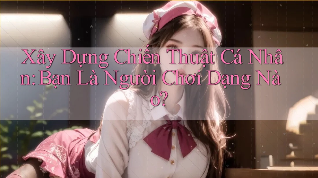 Xây Dựng Chiến Thuật Cá Nhân: Bạn Là Người Chơi Dạng Nào? Xây Dựng Chiến Thuật Cá Nhân: Bạn Là Người Chơi Dạng Nào?
