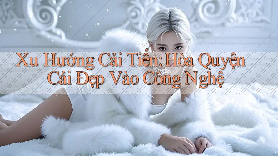Xu Hướng Cải Tiến: Hòa Quyện Cái Đẹp Vào Công Nghệ Xu Hướng Cải Tiến: Hòa Quyện Cái Đẹp Vào Công Nghệ