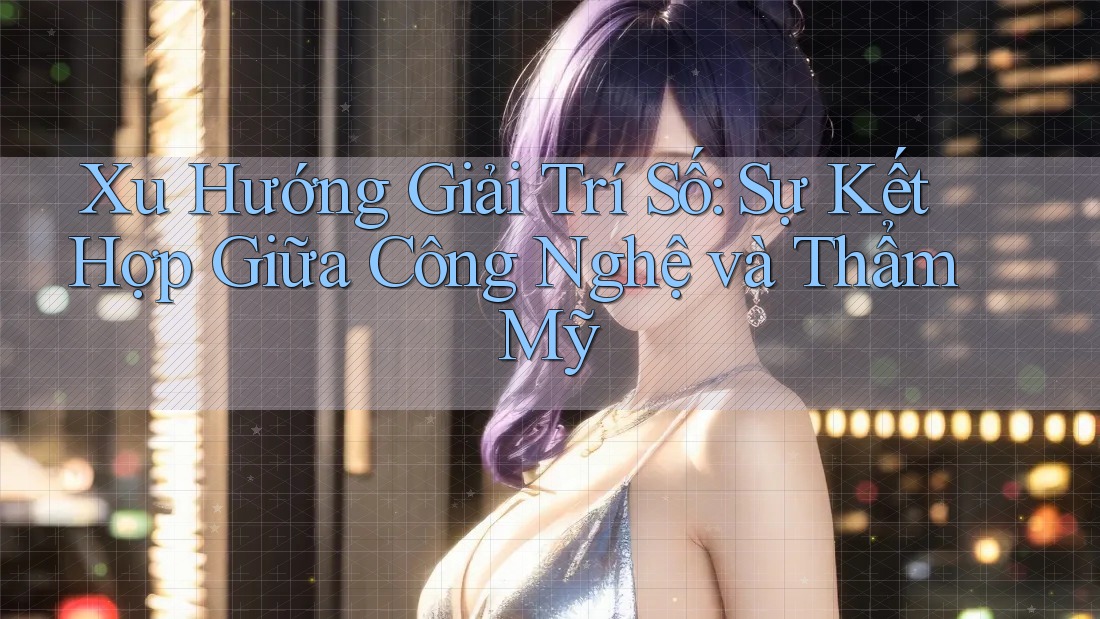 Xu Hướng Giải Trí Số: Sự Kết Hợp Giữa Công Nghệ và Thẩm Mỹ Xu Hướng Giải Trí Số: Sự Kết Hợp Giữa Công Nghệ và Thẩm Mỹ