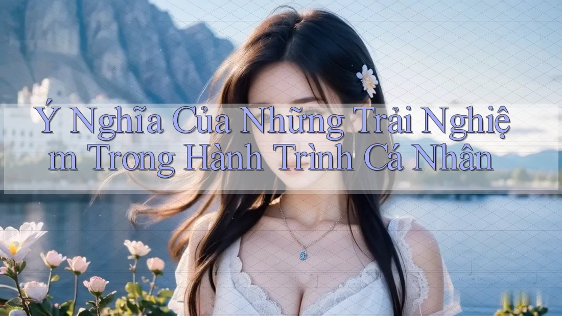 Ý Nghĩa Của Những Trải Nghiệm Trong Hành Trình Cá Nhân Ý Nghĩa Của Những Trải Nghiệm Trong Hành Trình Cá Nhân